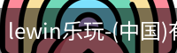 lewin乐玩-(中国)有限公司官方网站